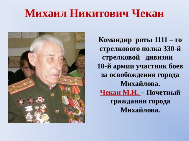 Михаил Никитович Чекан Командир роты 1111 – го стрелкового полка 330-й стрелковой дивизии 10-й армии участник боев за освобождения города Михайлова. Чекан М.Н. – Почетный гражданин города Михайлова. 