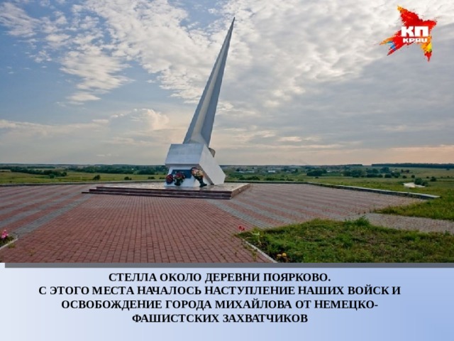 СТЕЛЛА ОКОЛО ДЕРЕВНИ ПОЯРКОВО. С ЭТОГО МЕСТА НАЧАЛОСЬ НАСТУПЛЕНИЕ НАШИХ ВОЙСК И ОСВОБОЖДЕНИЕ ГОРОДА МИХАЙЛОВА ОТ НЕМЕЦКО- ФАШИСТСКИХ ЗАХВАТЧИКОВ 