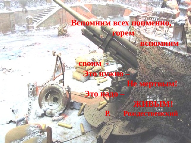  Вспомним всех поименно,  горем  вспомним  своим -  Это нужно –  Не мертвым!  Это надо –  ЖИВЫМ!  Р. Рождественский   