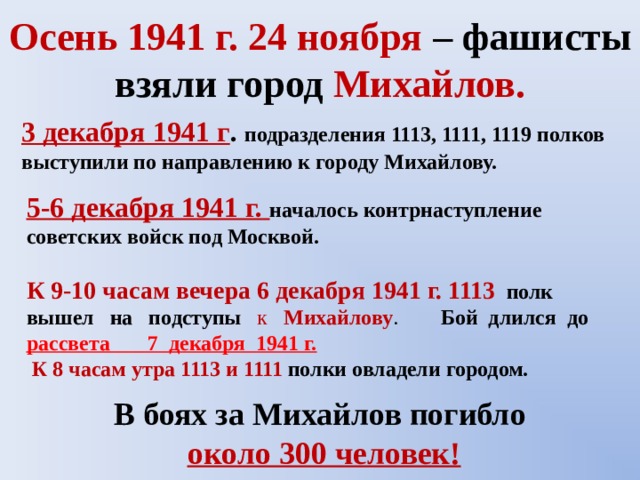 Осень 1941 г. 24 ноября  – фашисты взяли город Михайлов. 3 декабря 1941 г .  подразделения 1113, 1111, 1119 полков выступили по направлению к городу Михайлову.    5-6 декабря 1941 г.  началось контрнаступление советских войск под Москвой.   К 9-10 часам вечера 6 декабря 1941 г. 1113  полк вышел на подступы к Михайлову . Бой длился до рассвета 7 декабря 1941 г.   К 8 часам утра 1113 и 1111 полки овладели городом.  В боях за Михайлов погибло  около 300 человек! 