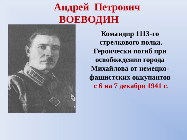 Андрей Петрович  ВОЕВОДИН Командир 1113-го  стрелкового полка. Героически погиб при освобождении города Михайлова от немецко-фашистских оккупантов  с 6 на 7 декабря 1941 г. 
