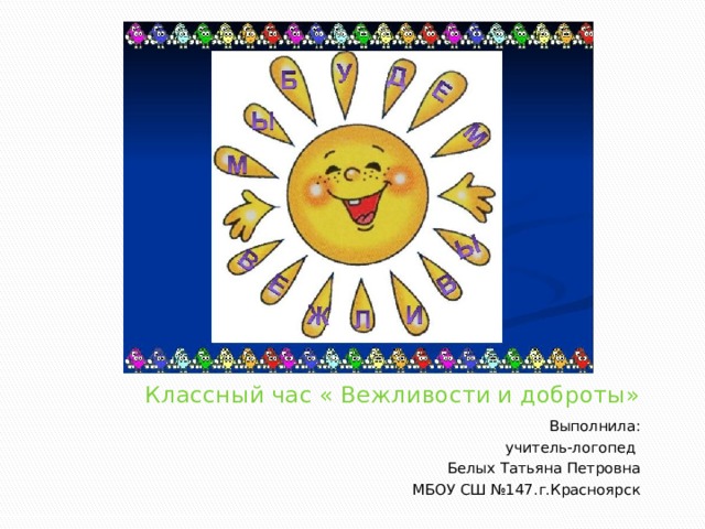 Классный час « Вежливости и доброты» Выполнила:  учитель-логопед Белых Татьяна Петровна МБОУ СШ №147.г.Красноярск 