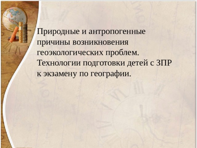 Природные и антропогенные причины возникновения геоэкологических проблем. Технологии подготовки детей с ЗПР к экзамену по географии. 