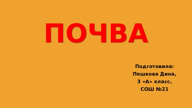 ПОЧВА Подготовила: Пешкова Дина, 3 «А» класс, СОШ №21   