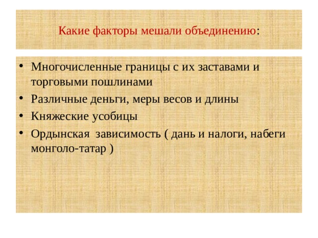 Какие факторы мешали объединению : Многочисленные границы с их заставами и торговыми пошлинами Различные деньги, меры весов и длины Княжеские усобицы Ордынская зависимость ( дань и налоги, набеги монголо-татар ) 