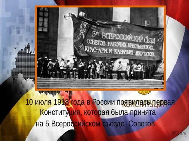   10 июля 1918 года в России появилась первая Конституция, которая была принята на 5 Всероссийском съезде Советов 