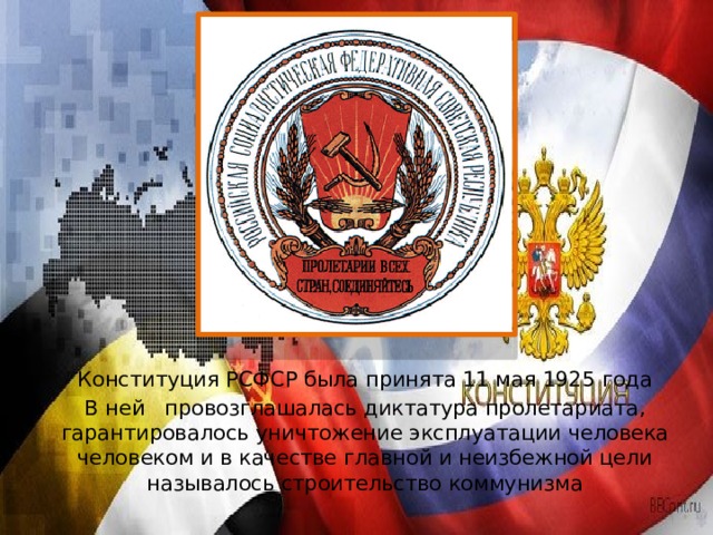  Конституция РСФСР была принята 11 мая 1925 года  В ней провозглашалась диктатура пролетариата, гарантировалось уничтожение эксплуатации человека человеком и в качестве главной и неизбежной цели называлось строительство коммунизма 
