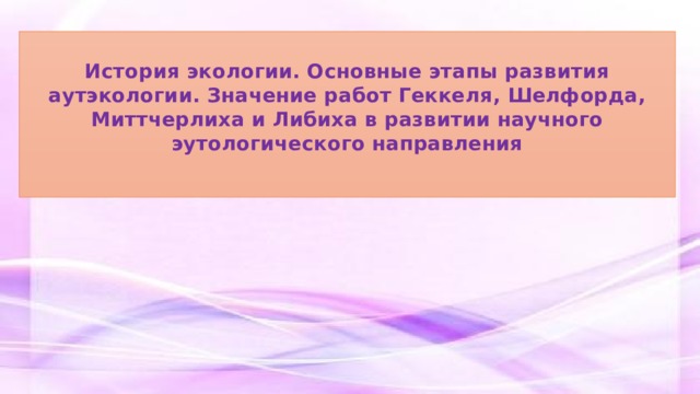  История экологии. Основные этапы развития аутэкологии. Значение работ Геккеля, Шелфорда, Миттчерлиха и Либиха в развитии научного эутологического направления    