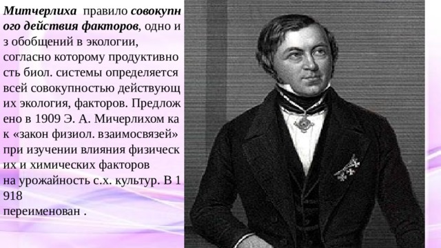 Митчерлиха   правило  совокупного действия факторов , одно из обобщений в экологии,  согласно которому продуктивность биол. системы определяется всей совокупностью действующих экология, факторов. Предложено в 1909 Э. А. Мичерлихом как «закон физиол. взаимосвязей» при изучении влияния физических и химических факторов  на урожайность с.х. культур. В 1918  переименован . 