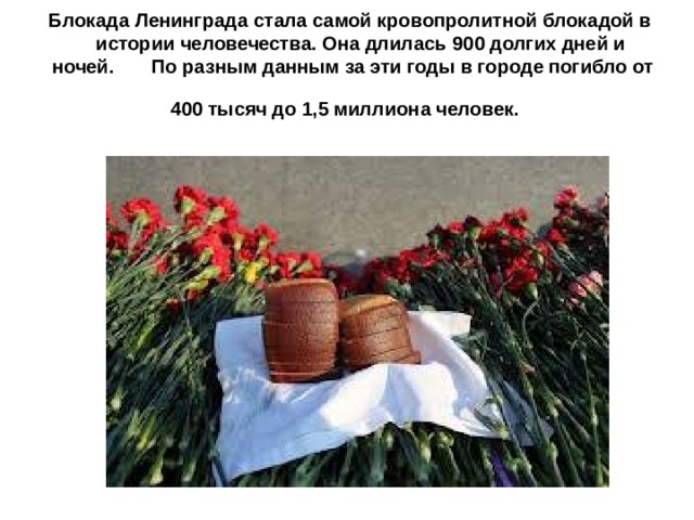 Блокада Ленинграда стала самой кровопролитной блокадой в истории человечества. Она длилась 900 долгих дней и ночей. По разным данным за эти годы в городе погибло от 400 тысяч до 1,5 миллиона человек.   