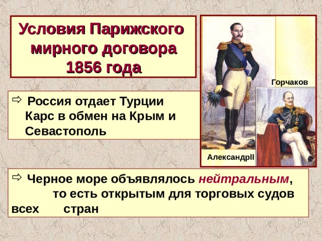 Условия Парижского мирного договора 1856 года Горчаков  Россия отдает Турции  Карс в обмен на Крым и  Севастополь Александр II  Черное море объявлялось нейтральным , то есть открытым для торговых судов всех стран 