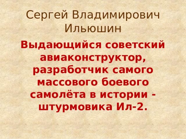 Сергей Владимирович Ильюшин Выдающийся советский авиаконструктор, разработчик самого массового боевого самолёта в истории - штурмовика Ил-2. 
