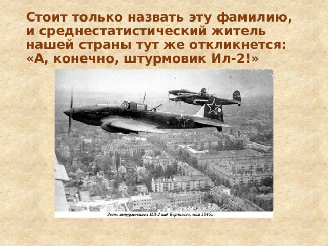 Стоит только назвать эту фамилию, и среднестатистический житель нашей страны тут же откликнется: «А, конечно, штурмовик Ил-2!» 