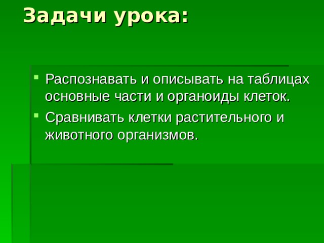 Задачи урока: Распознавать и описывать на таблицах основные части и органоиды клеток. Сравнивать клетки растительного и животного организмов. 