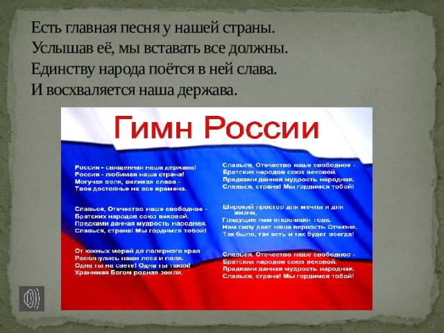 Есть главная песня у нашей страны.  Услышав её, мы вставать все должны.  Единству народа поётся в ней слава.  И восхваляется наша держава.   