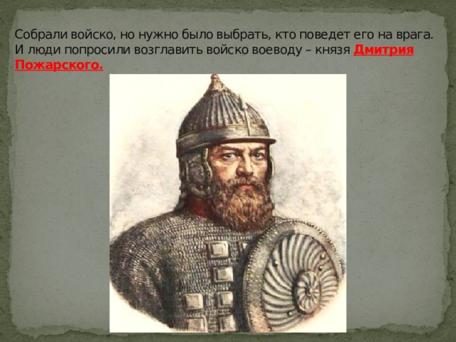 Собрали войско, но нужно было выбрать, кто поведет его на врага.  И люди попросили возглавить войско воеводу – князя Дмитрия Пожарского. 