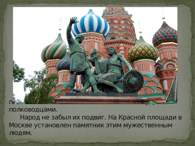  Дмитрий Пожарский и Козьма Минин показали себя отважными воинами и мудрыми полководцами.  Народ не забыл их подвиг. На Красной площади в Москве установлен памятник этим мужественным людям. 