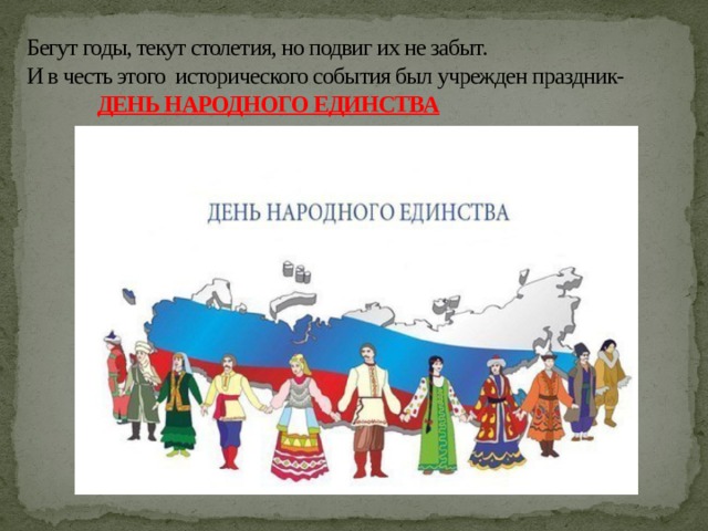 Бегут годы, текут столетия, но подвиг их не забыт.  И в честь этого исторического события был учрежден праздник-    ДЕНЬ НАРОДНОГО ЕДИНСТВА 