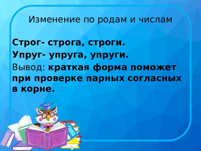 Изменение по родам и числам Строг- строга, строги. Упруг- упруга, упруги. Вывод:  краткая форма поможет при проверке парных согласных в корне . 