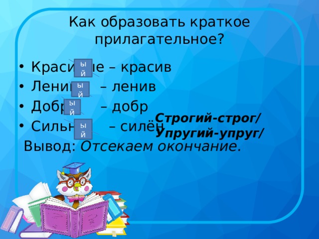 Как образовать краткое прилагательное? Красивые – красив Ленив – ленив Добр – добр Сильн – силён  Вывод: Отсекаем окончание. ый ый ый Строгий-строг/ Упругий-упруг/ ый 