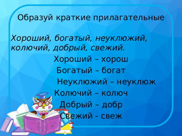 Образуй краткие прилагательные Хороший, богатый, неуклюжий, колючий, добрый, свежий. Хороший – хорош Богатый – богат  Неуклюжий – неуклюж Колючий – колюч Добрый – добр Свежий - свеж 