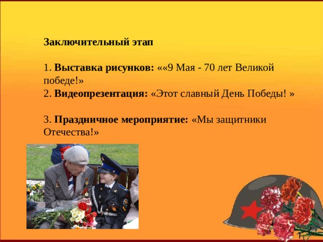 Заключительный этап 1. Выставка рисунков: « «9 Мая - 70 лет Великой победе!» 2. Видеопрезентация: «Этот славный День Победы! » 3. Праздничное мероприятие: «Мы защитники Отечества!» 