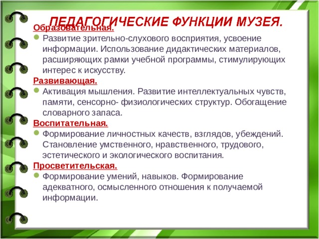 Образовательная. Развитие зрительно-слухового восприятия, усвоение информации. Использование дидактических материалов, расширяющих рамки учебной программы, стимулирующих интерес к искусству. Развивающая. Активация мышления. Развитие интеллектуальных чувств, памяти, сенсорно- физиологических структур. Обогащение словарного запаса. Воспитательная. Формирование личностных качеств, взглядов, убеждений. Становление умственного, нравственного, трудового, эстетического и экологического воспитания. Просветительская. Формирование умений, навыков. Формирование адекватного, осмысленного отношения к получаемой информации. 