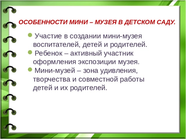 ОСОБЕННОСТИ МИНИ – МУЗЕЯ В ДЕТСКОМ САДУ. Участие в создании мини-музея воспитателей, детей и родителей. Ребенок – активный участник оформления экспозиции музея. Мини-музей – зона удивления, творчества и совместной работы детей и их родителей. 