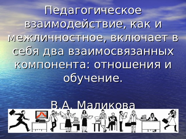 Педагогическое взаимодействие, как и межличностное, включает в себя два взаимосвязанных компонента: отношения и обучение.   В.А. Маликова 