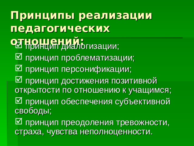 Принципы реализации педагогических отношений:  принцип диалогизации;  принцип проблематизации;  принцип персонификации;  принцип достижения позитивной открытости по отношению к учащимся;  принцип обеспечения субъективной свободы;  принцип преодоления тревожности, страха, чувства неполноценности. 