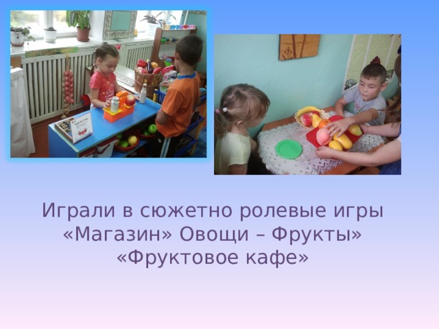 Играли в сюжетно ролевые игры «Магазин» Овощи – Фрукты» «Фруктовое кафе» 