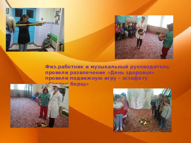 Физ.работник и музыкальный руководитель провели развлечение «День здоровья» провели подвижную игру – эстафету «Сварим борщ» 
