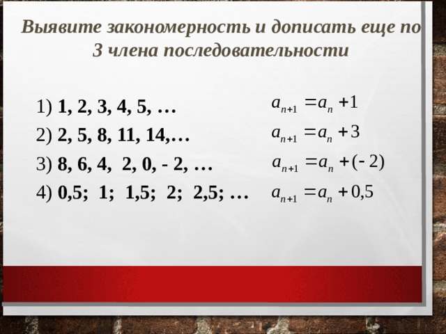 Выявите закономерность и дописать еще по 3 члена последовательности 1) 1, 2, 3, 4, 5, … 2) 2, 5, 8, 11, 14,… 3) 8, 6, 4, 2, 0, - 2, … 4) 0,5; 1; 1,5; 2; 2,5; …  УСТНАЯ РАБОТА  
