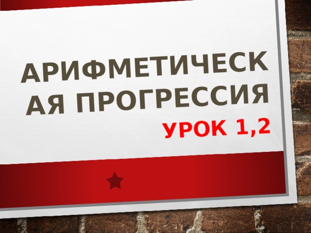 АРИФМЕТИЧЕСКАЯ ПРОГРЕССИЯ  УРОК 1,2 