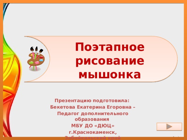 Поэтапное рисование мышонка Презентацию подготовила: Бекетова Екатерина Егоровна – Педагог дополнительного образования МБУ ДО «ДЮЦ» г.Краснокаменск, Забайкальский край 