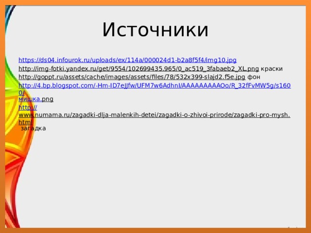 Источники https://ds04.infourok.ru/uploads/ex/114a/000024d1-b2a8f5f4/img10.jpg http://img-fotki.yandex.ru/get/9554/102699435.965/0_ac519_3fabaeb2_XL.png краски http://goppt.ru/assets/cache/images/assets/files/78/532x399-slajd2.f5e.jpg фон http://4.bp.blogspot.com/-Hm-ID7eJJfw/UFM7w6AdhnI/AAAAAAAAAOo/R_32fFvMW5g/s1600/ мишка. png  http:// www.numama.ru/zagadki-dlja-malenkih-detei/zagadki-o-zhivoi-prirode/zagadki-pro-mysh.html загадка 