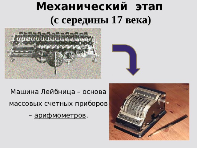 Механический этап  (с середины 17 века) Машина Лейбница – основа массовых счетных приборов – арифмометров . 