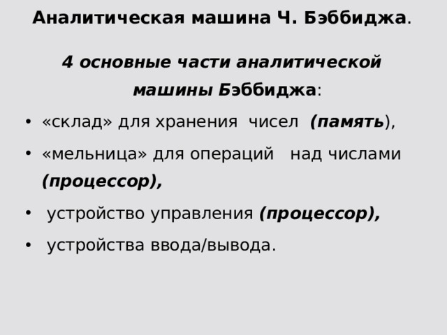 Аналитическая машина Ч. Бэббиджа . 4 основные части аналитической машины Б эббиджа : «склад» для хранения чисел (память ), «мельница» для операций над числами (процессор),  устройство управления (процессор),  устройства ввода/вывода.  