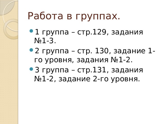 Работа в группах. 1 группа – стр.129, задания №1-3. 2 группа – стр. 130, задание 1-го уровня, задания №1-2. 3 группа – стр.131, задания №1-2, задание 2-го уровня. 