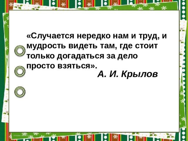 «Случается нередко нам и труд, и мудрость видеть там, где стоит только догадаться за дело просто взяться».  А. И. Крылов 