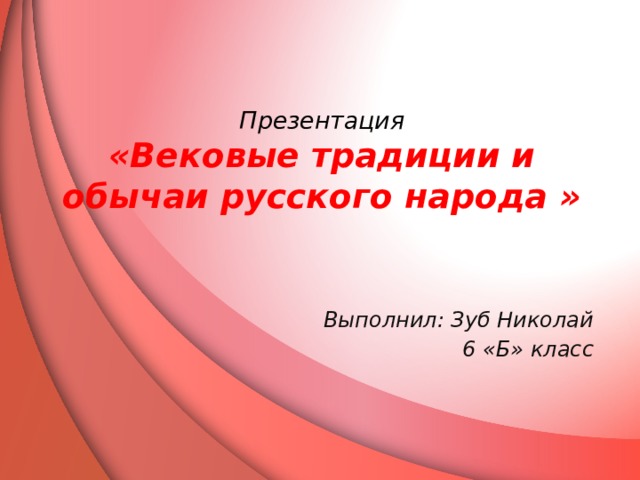  Презентация  «Вековые традиции и обычаи русского народа »    Выполнил: Зуб Николай 6 «Б» класс 