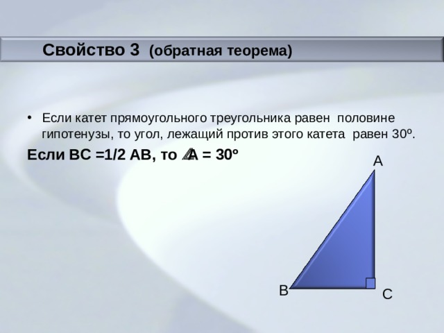 Свойство 3   ( обратная теорема) Если катет прямоугольного треугольника равен половине гипотенузы, то угол, лежащий против этого катета равен 30 º . Если В C =1/2 АВ, то  А = 3 0º A B C 