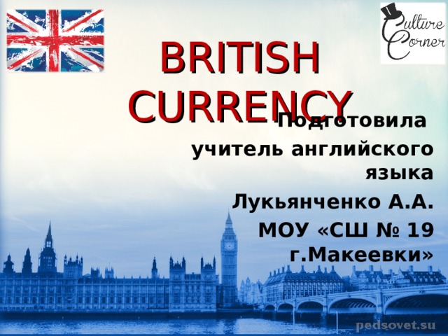 BRITISH CURRENCY Подготовила учитель английского языка Лукьянченко А.А. МОУ «СШ № 19 г.Макеевки» 