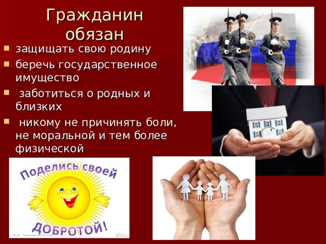 Гражданин обязан защищать свою родину беречь государственное имущество  заботиться о родных и близких  никому не причинять боли, не моральной и тем более физической 