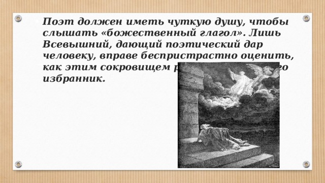 Поэт должен иметь чуткую душу, чтобы слышать «боже­ственный глагол». Лишь Всевышний, дающий поэтический дар человеку, вправе беспристрастно оценить, как этим со­кровищем распоряжается его избранник. 