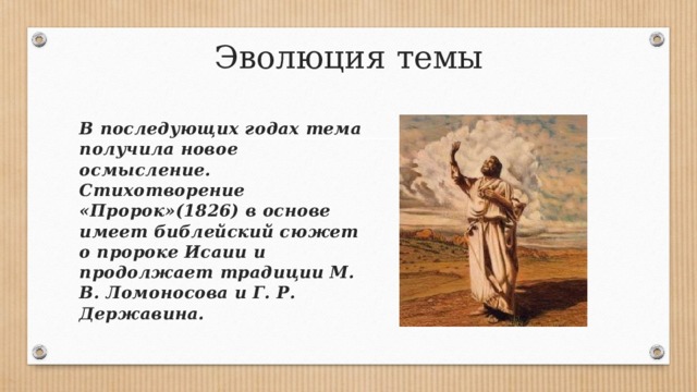 Эволюция темы В последующих годах тема получила новое осмысление. Стихотворение «Пророк»(1826) в основе имеет библейский сюжет о пророке Исаии и продолжает традиции М. В. Ломоносова и Г. Р. Державина. 