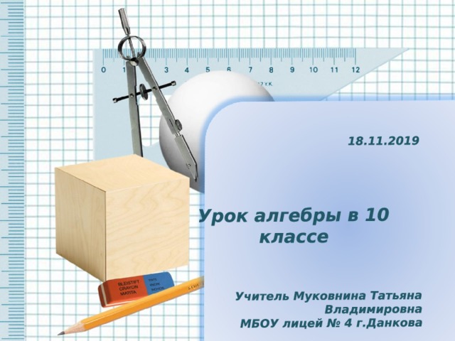 18.11.2019    Урок алгебры в 10 классе   Учитель Муковнина Татьяна Владимировна  МБОУ лицей № 4 г.Данкова 