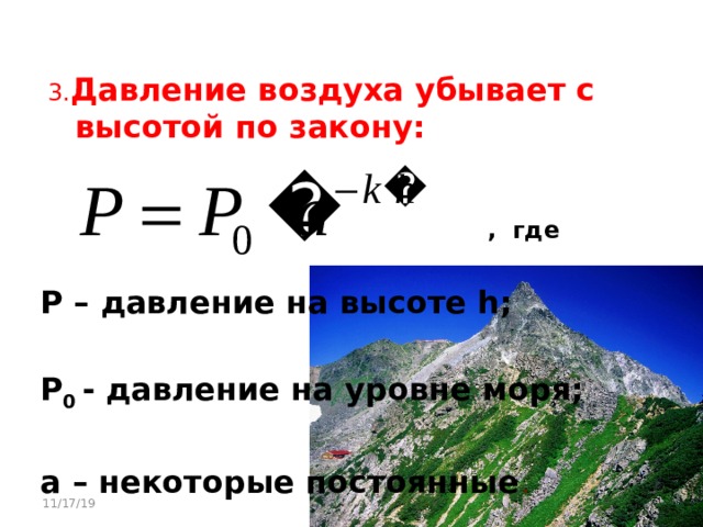 3. Давление воздуха убывает с высотой по закону:  , где  Р – давление на высоте h;  P 0 - давление на уровне моря;  a – некоторые постоянные . 11/17/19 