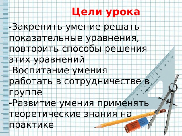 Цели урока - Закрепить умение решать показательные уравнения, повторить способы решения этих уравнений -Воспитание умения работать в сотрудничестве в группе -Развитие умения применять теоретические знания на практике 