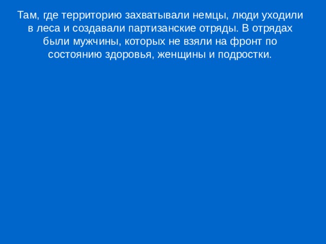 Там, где территорию захватывали немцы, люди уходили в леса и создавали партизанские отряды. В отрядах были мужчины, которых не взяли на фронт по состоянию здоровья, женщины и подростки. 